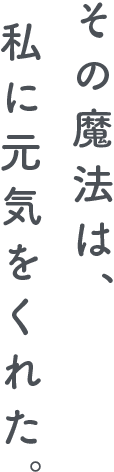 その魔法は、私に元気をくれた。